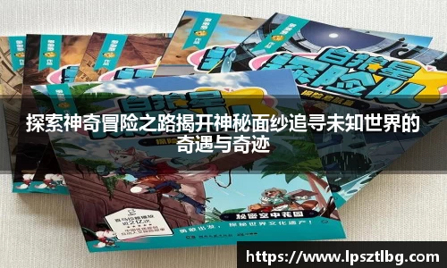 探索神奇冒险之路揭开神秘面纱追寻未知世界的奇遇与奇迹